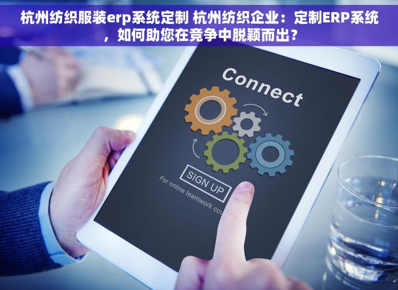 杭州纺织服装erp系统定制 杭州纺织企业：定制ERP系统，如何助您在竞争中脱颖而出？
