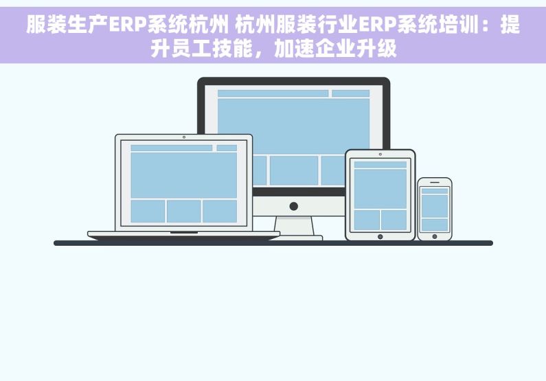 服装生产ERP系统杭州 杭州服装行业ERP系统培训：提升员工技能，加速企业升级