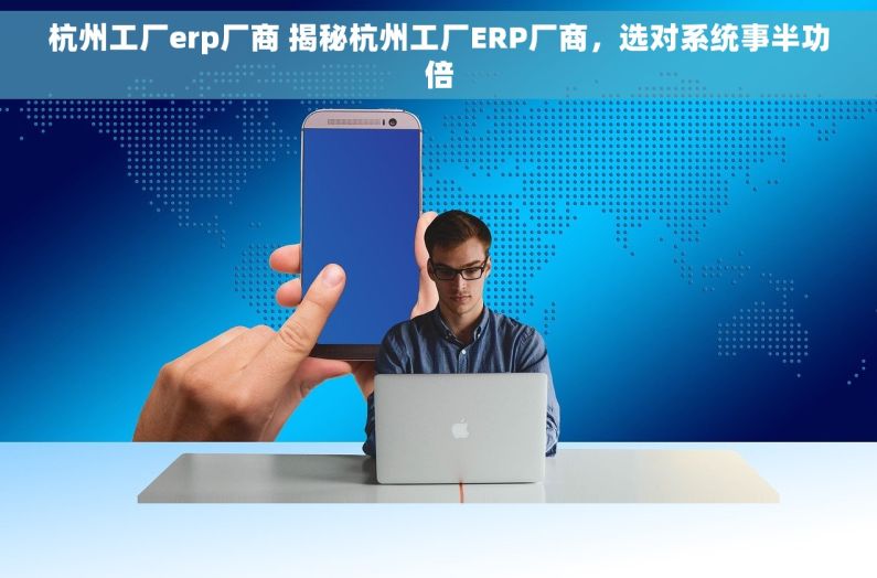 杭州工厂erp厂商 揭秘杭州工厂ERP厂商，选对系统事半功倍