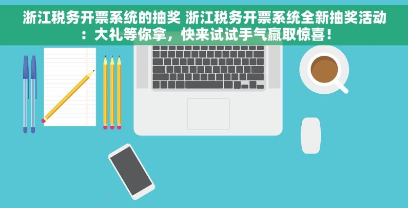 浙江税务开票系统的抽奖 浙江税务开票系统全新抽奖活动：大礼等你拿，快来试试手气赢取惊喜！