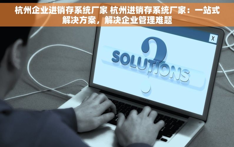 杭州企业进销存系统厂家 杭州进销存系统厂家：一站式解决方案，解决企业管理难题