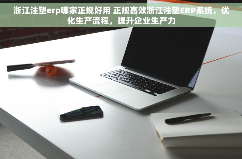 浙江注塑erp哪家正规好用 正规高效浙江注塑ERP系统，优化生产流程，提升企业生产力