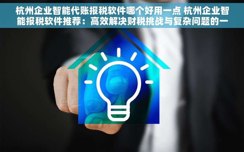 杭州企业智能代账报税软件哪个好用一点 杭州企业智能报税软件推荐：高效解决财税挑战与复杂问题的一站式解决方案