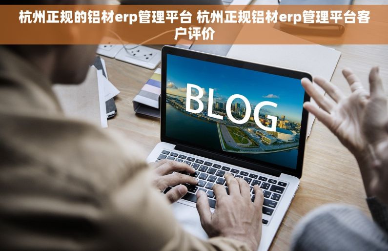 杭州正规的铝材erp管理平台 杭州正规铝材erp管理平台客户评价