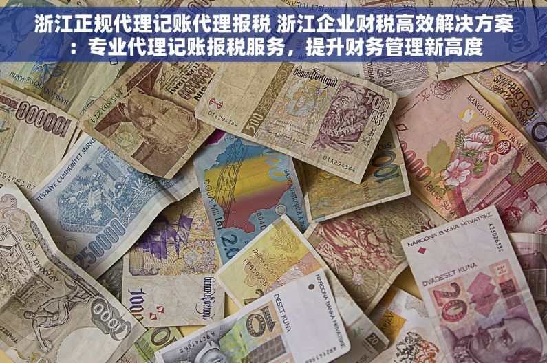 浙江正规代理记账代理报税 浙江企业财税高效解决方案：专业代理记账报税服务，提升财务管理新高度
