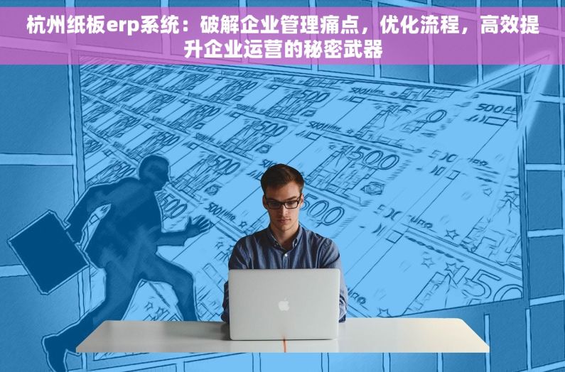 杭州纸板erp系统：破解企业管理痛点，优化流程，高效提升企业运营的秘密武器