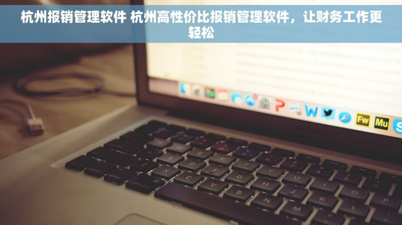 杭州报销管理软件 杭州高性价比报销管理软件，让财务工作更轻松