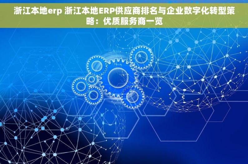 浙江本地erp 浙江本地ERP供应商排名与企业数字化转型策略：优质服务商一览