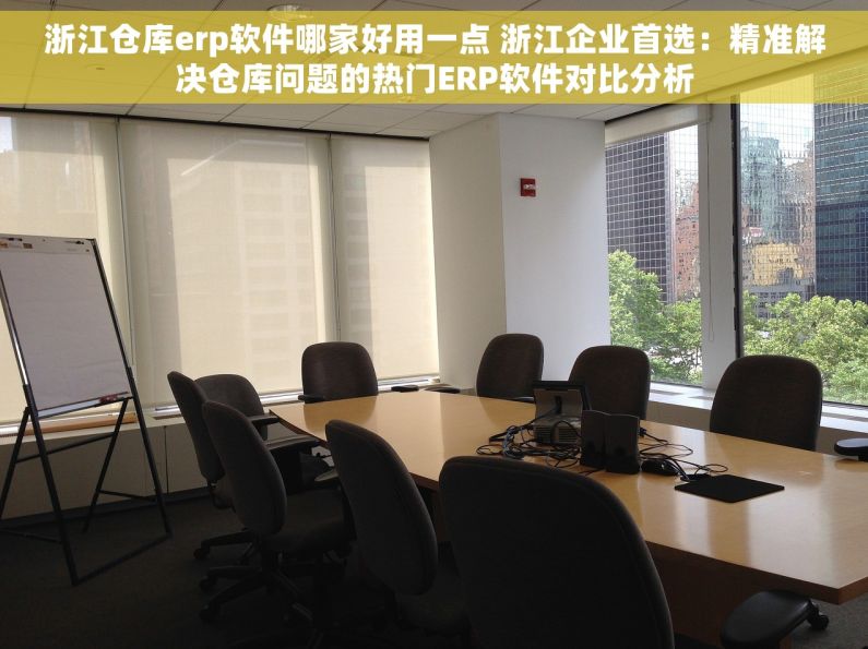 浙江仓库erp软件哪家好用一点 浙江企业首选：精准解决仓库问题的热门ERP软件对比分析