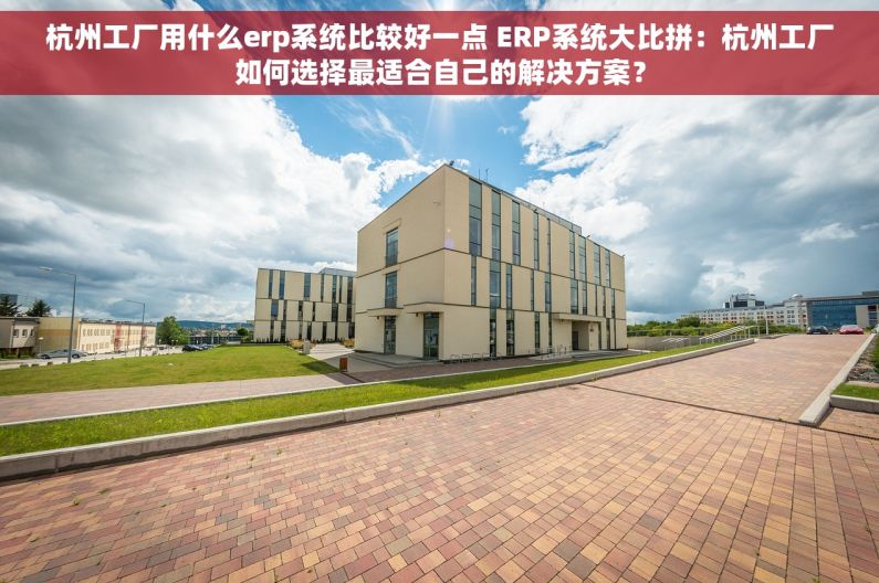 杭州工厂用什么erp系统比较好一点 ERP系统大比拼：杭州工厂如何选择最适合自己的解决方案？