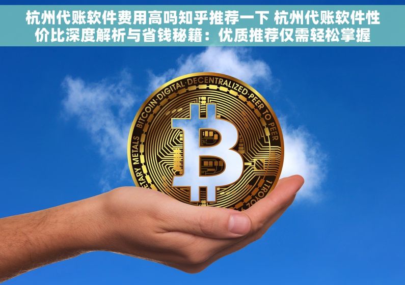 杭州代账软件费用高吗知乎推荐一下 杭州代账软件性价比深度解析与省钱秘籍：优质推荐仅需轻松掌握