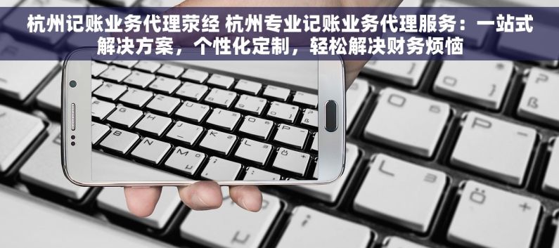 杭州记账业务代理荥经 杭州专业记账业务代理服务：一站式解决方案，个性化定制，轻松解决财务烦恼