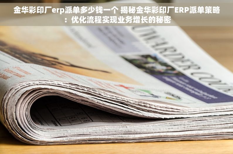 金华彩印厂erp派单多少钱一个 揭秘金华彩印厂ERP派单策略：优化流程实现业务增长的秘密