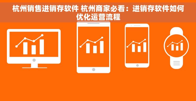 杭州销售进销存软件 杭州商家必看：进销存软件如何优化运营流程