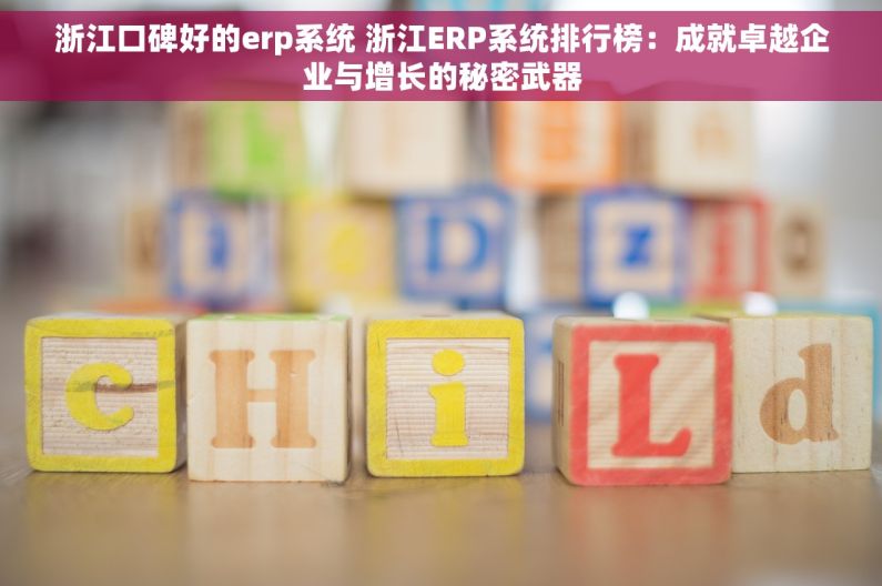 浙江口碑好的erp系统 浙江ERP系统排行榜：成就卓越企业与增长的秘密武器
