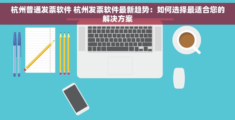 杭州普通发票软件 杭州发票软件最新趋势：如何选择最适合您的解决方案