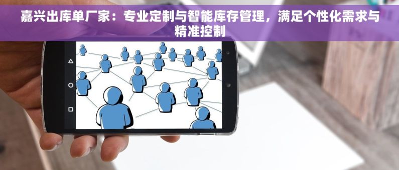 嘉兴出库单厂家：专业定制与智能库存管理，满足个性化需求与精准控制