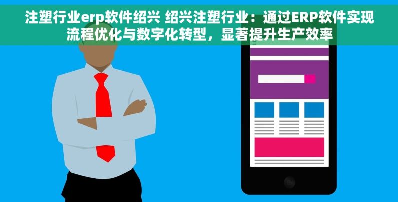 注塑行业erp软件绍兴 绍兴注塑行业：通过ERP软件实现流程优化与数字化转型，显著提升生产效率