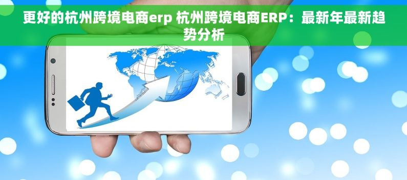 更好的杭州跨境电商erp 杭州跨境电商ERP：最新年最新趋势分析