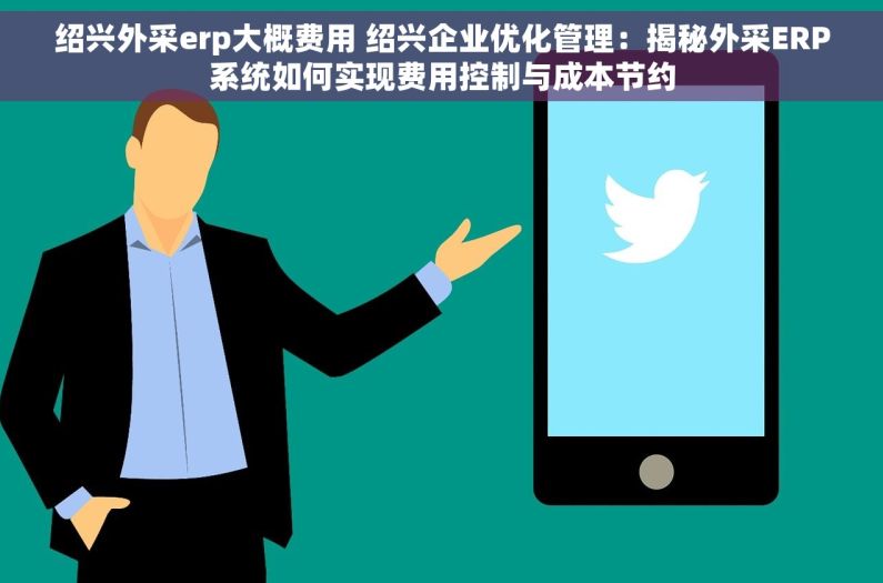 绍兴外采erp大概费用 绍兴企业优化管理：揭秘外采ERP系统如何实现费用控制与成本节约