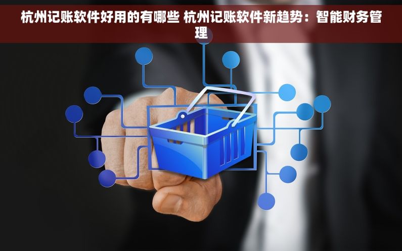 杭州记账软件好用的有哪些 杭州记账软件新趋势：智能财务管理