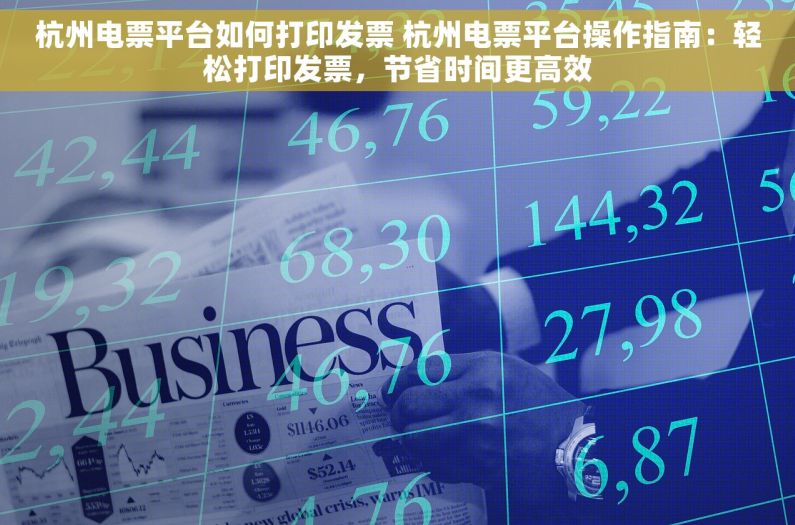 杭州电票平台如何打印发票 杭州电票平台操作指南：轻松打印发票，节省时间更高效