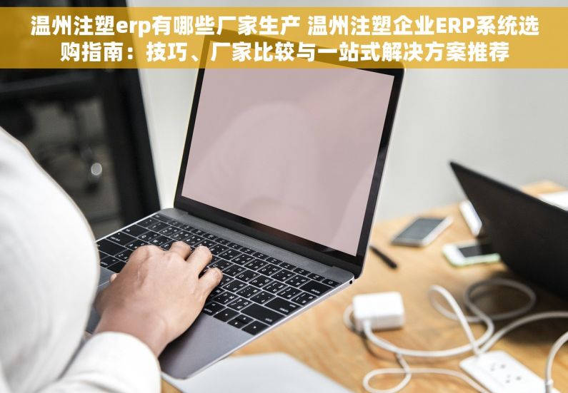 温州注塑erp有哪些厂家生产 温州注塑企业ERP系统选购指南：技巧、厂家比较与一站式解决方案推荐
