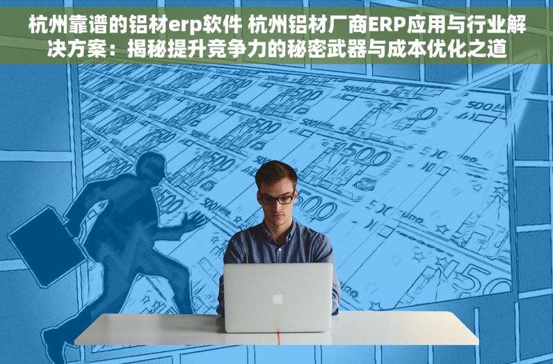 杭州靠谱的铝材erp软件 杭州铝材厂商ERP应用与行业解决方案：揭秘提升竞争力的秘密武器与成本优化之道