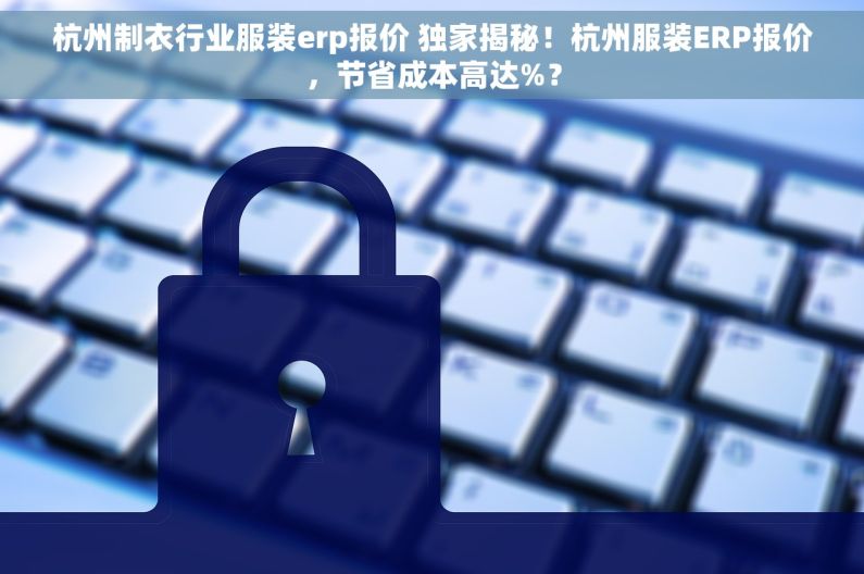 杭州制衣行业服装erp报价 独家揭秘！杭州服装ERP报价，节省成本高达%？