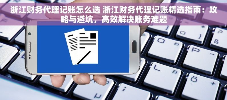 浙江财务代理记账怎么选 浙江财务代理记账精选指南：攻略与避坑，高效解决账务难题