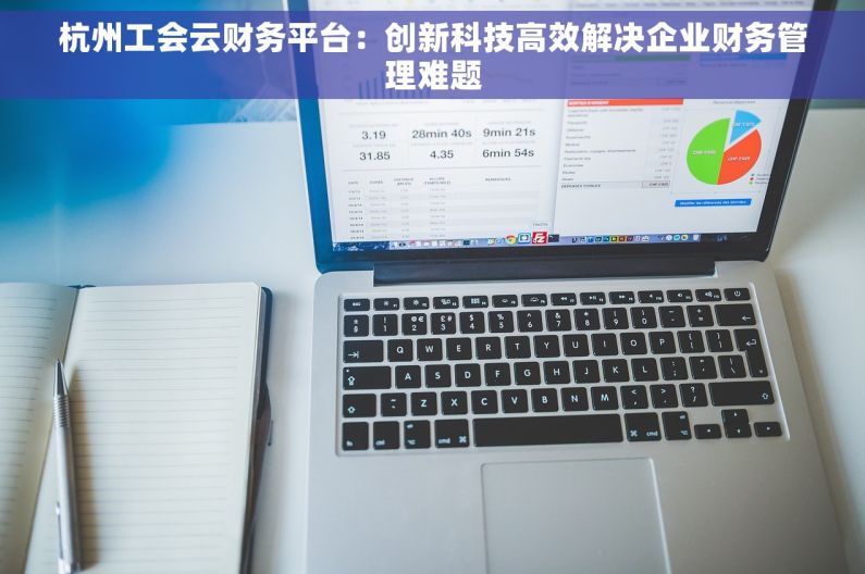 杭州工会云财务平台：创新科技高效解决企业财务管理难题