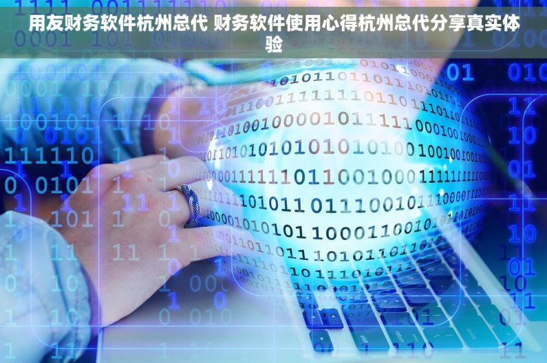 用友财务软件杭州总代 财务软件使用心得杭州总代分享真实体验