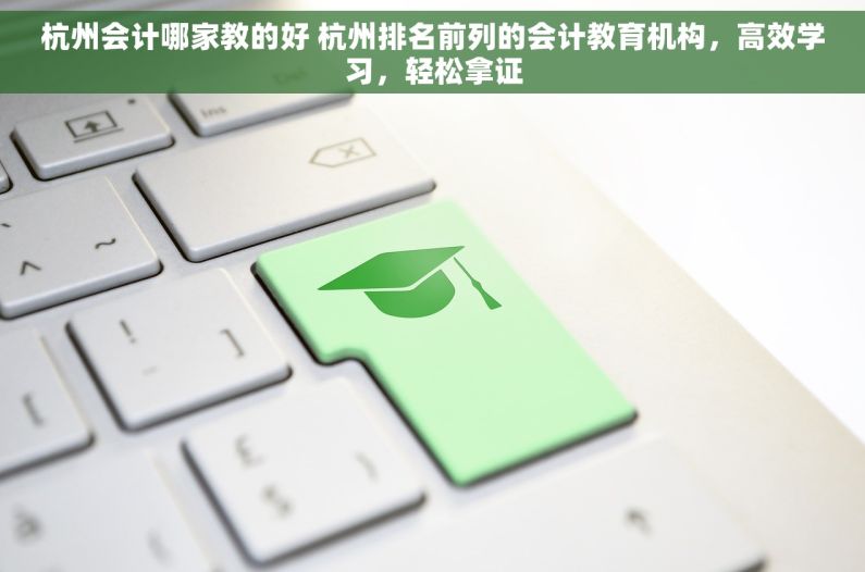 杭州会计哪家教的好 杭州排名前列的会计教育机构，高效学习，轻松拿证