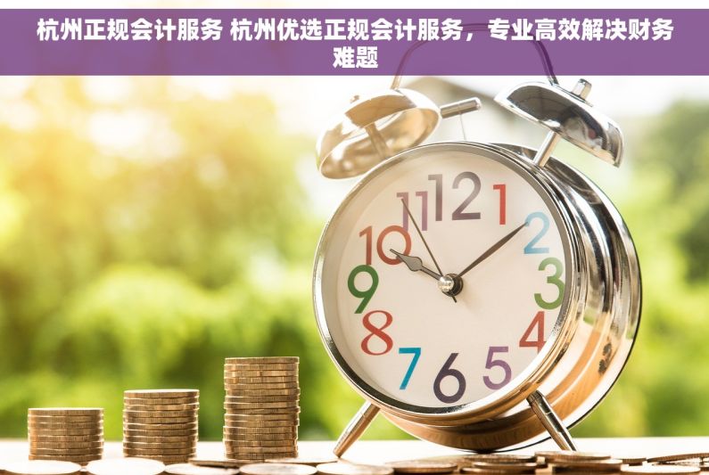 杭州正规会计服务 杭州优选正规会计服务，专业高效解决财务难题
