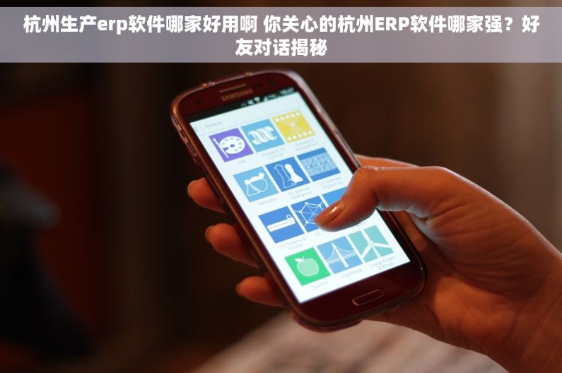 杭州生产erp软件哪家好用啊 你关心的杭州ERP软件哪家强？好友对话揭秘