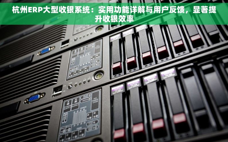 杭州ERP大型收银系统：实用功能详解与用户反馈，显著提升收银效率