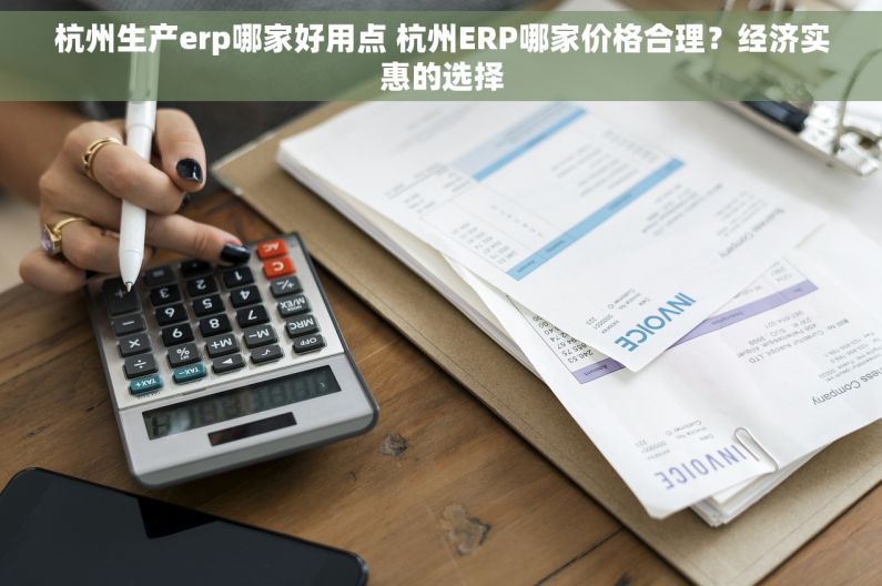 杭州生产erp哪家好用点 杭州ERP哪家价格合理？经济实惠的选择