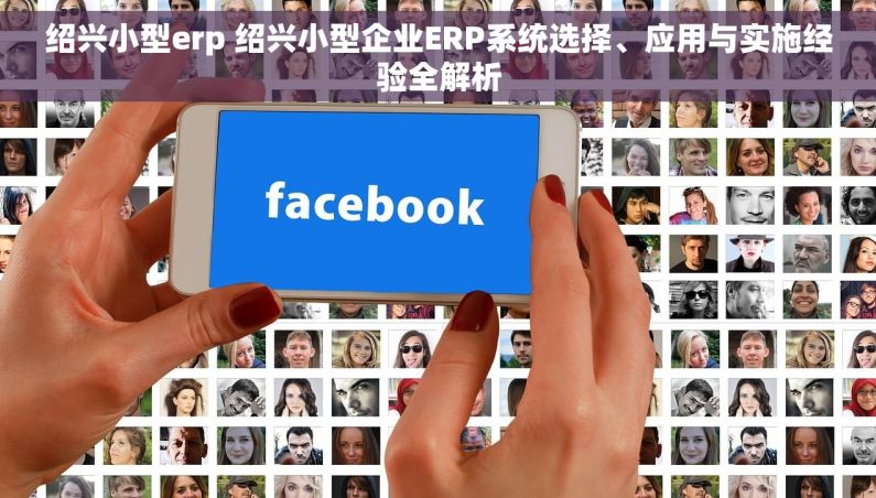 绍兴小型erp 绍兴小型企业ERP系统选择、应用与实施经验全解析