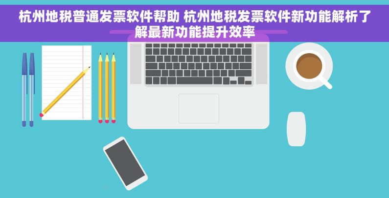 杭州地税普通发票软件帮助 杭州地税发票软件新功能解析了解最新功能提升效率