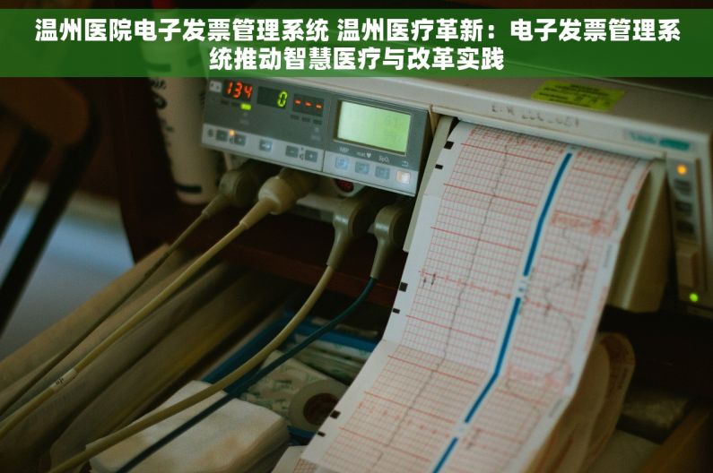 温州医院电子发票管理系统 温州医疗革新：电子发票管理系统推动智慧医疗与改革实践