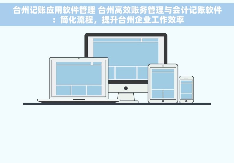 台州记账应用软件管理 台州高效账务管理与会计记账软件：简化流程，提升台州企业工作效率