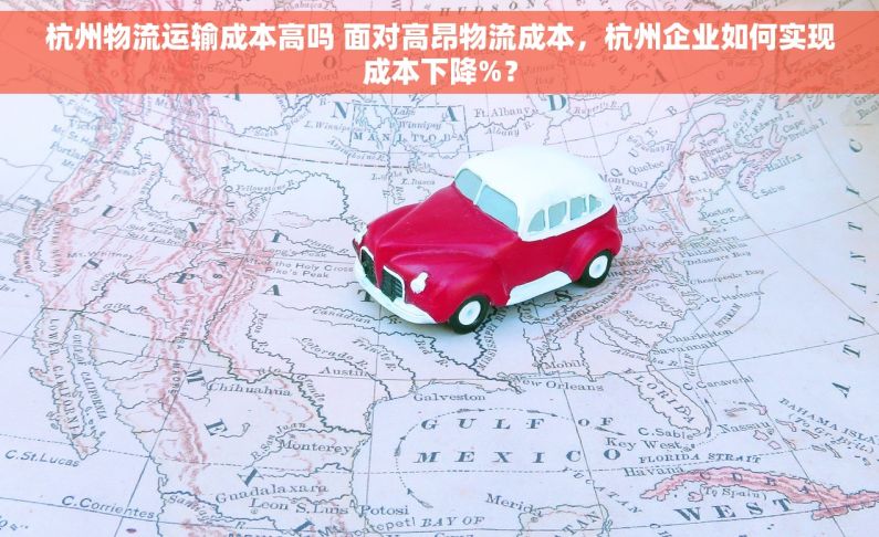 杭州物流运输成本高吗 面对高昂物流成本，杭州企业如何实现成本下降%？