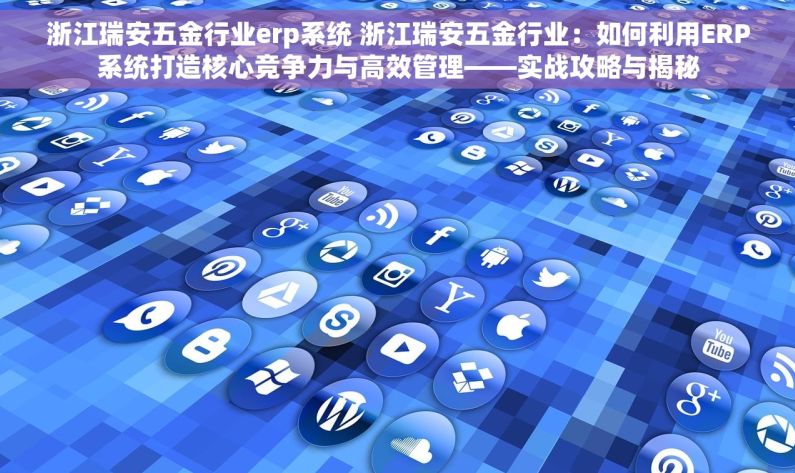 浙江瑞安五金行业erp系统 浙江瑞安五金行业：如何利用ERP系统打造核心竞争力与高效管理——实战攻略与揭秘