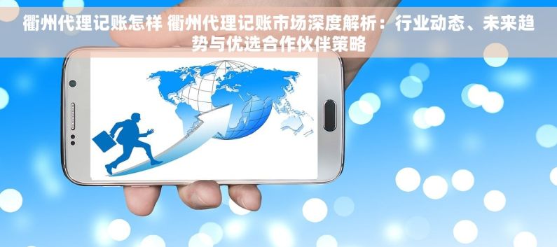 衢州代理记账怎样 衢州代理记账市场深度解析：行业动态、未来趋势与优选合作伙伴策略