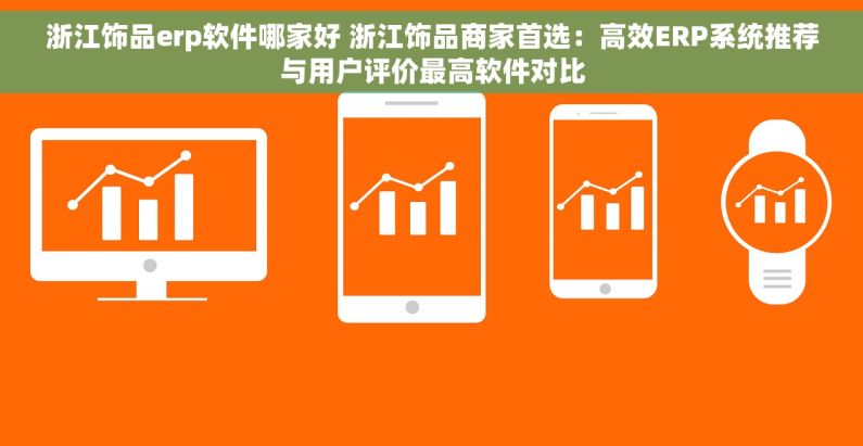 浙江饰品erp软件哪家好 浙江饰品商家首选：高效ERP系统推荐与用户评价最高软件对比