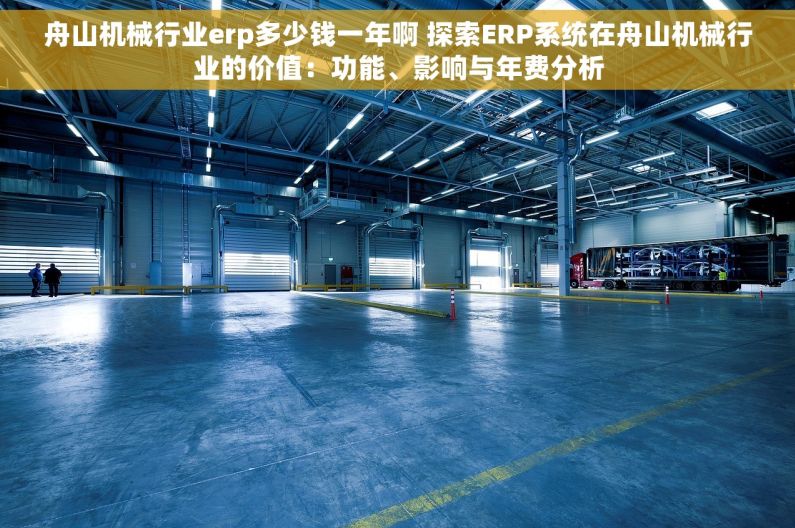 舟山机械行业erp多少钱一年啊 探索ERP系统在舟山机械行业的价值：功能、影响与年费分析