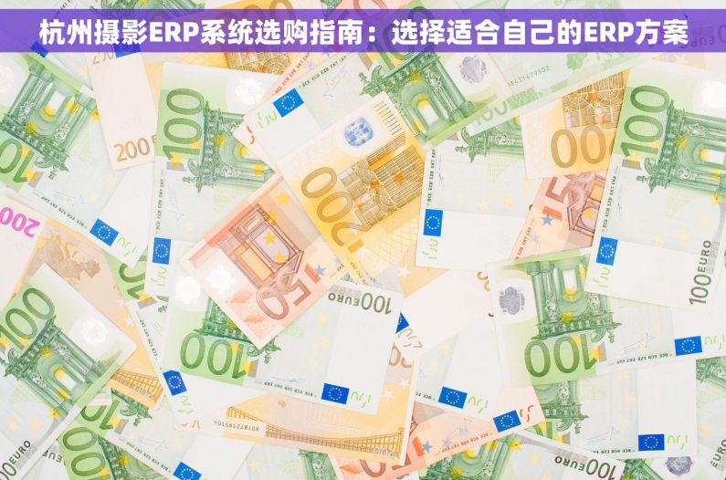 杭州摄影ERP系统选购指南：选择适合自己的ERP方案