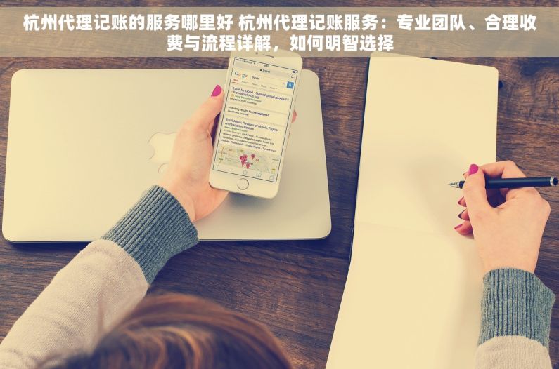 杭州代理记账的服务哪里好 杭州代理记账服务：专业团队、合理收费与流程详解，如何明智选择