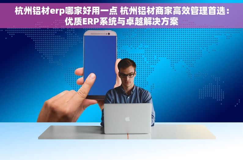 杭州铝材erp哪家好用一点 杭州铝材商家高效管理首选：优质ERP系统与卓越解决方案