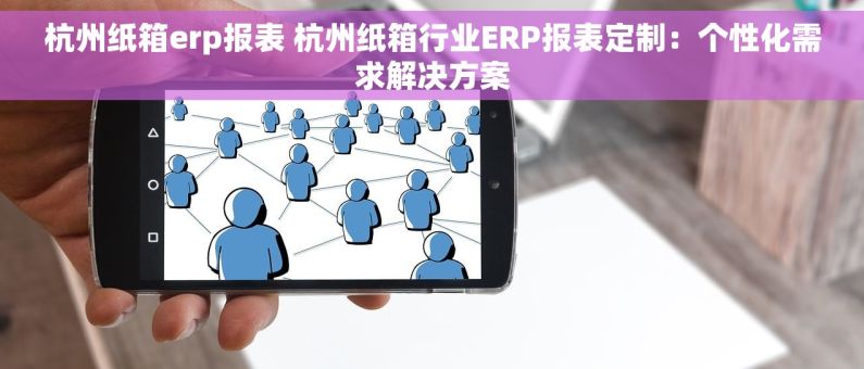杭州纸箱erp报表 杭州纸箱行业ERP报表定制：个性化需求解决方案